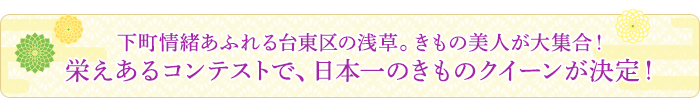 下町情緒あふれる台東区の浅草。きもの美人が大集合！栄えあるコンテストで、日本一のきものクイーンが決定！