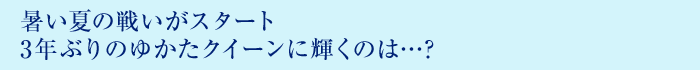 暑い夏の戦いがスタート3年ぶりのゆかたクイーンに輝くのは…?