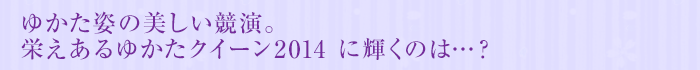 ゆかた姿の美しい競演。栄えあるゆかたクイーン2014に輝くのは…?